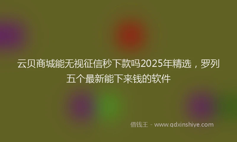 云贝商城能无视征信秒下款吗2025年精选，罗列五个最新能下来钱的软件