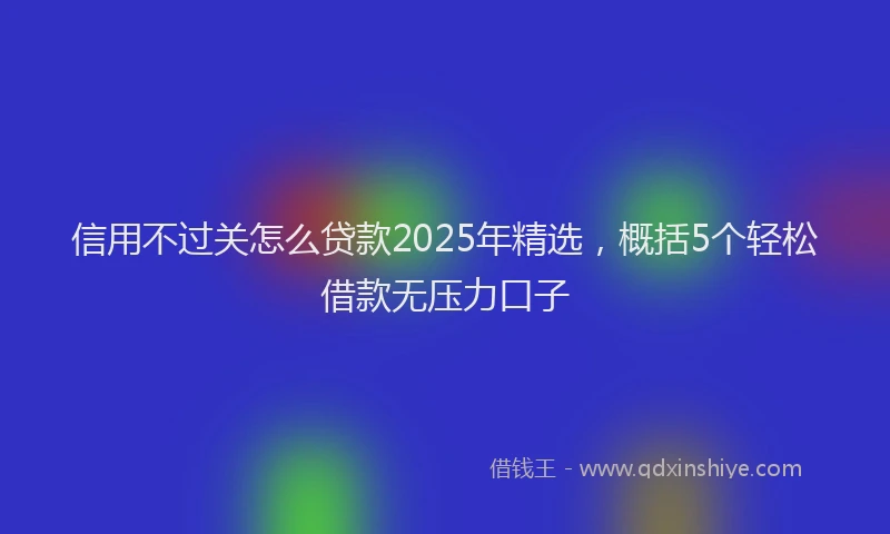 信用不过关怎么贷款2025年精选，概括5个轻松借款无压力口子