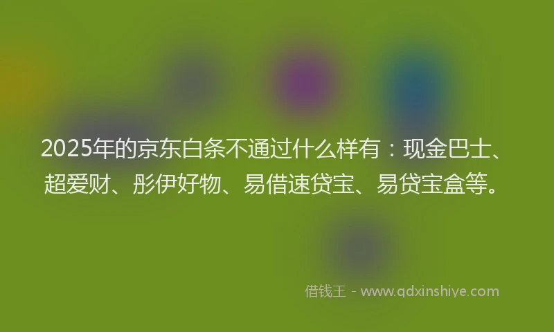 2025年的京东白条不通过什么样有：现金巴士、超爱财、彤伊好物、易借速贷宝、易贷宝盒等。