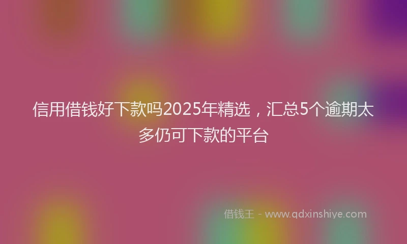 信用借钱好下款吗2025年精选，汇总5个逾期太多仍可下款的平台