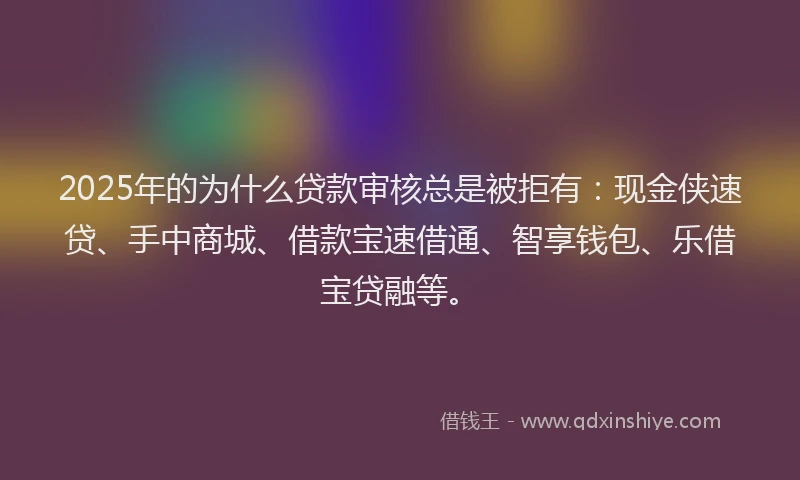 2025年的为什么贷款审核总是被拒有：现金侠速贷、手中商城、借款宝速借通、智享钱包、乐借宝贷融等。