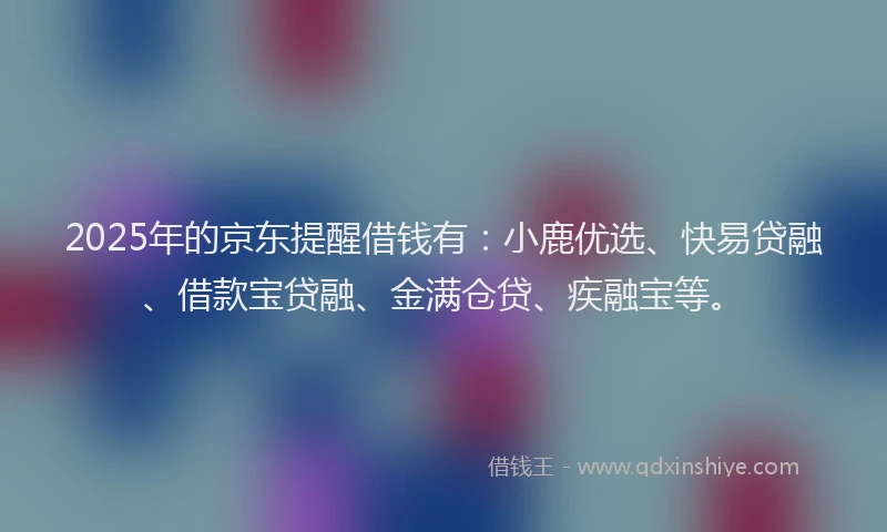2025年的京东提醒借钱有：小鹿优选、快易贷融、借款宝贷融、金满仓贷、疾融宝等。