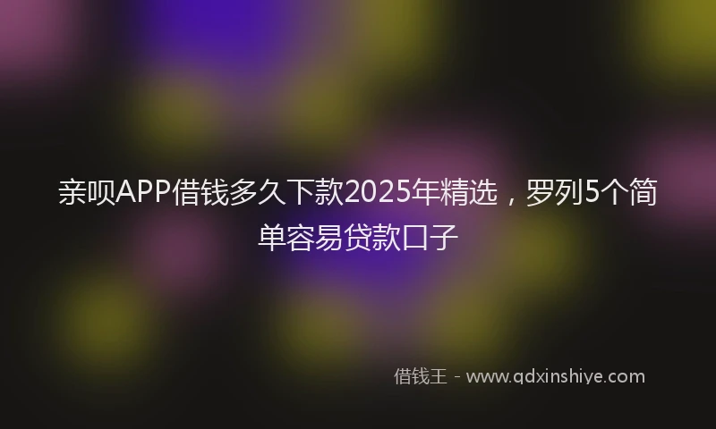 亲呗APP借钱多久下款2025年精选，罗列5个简单容易贷款口子