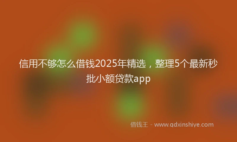信用不够怎么借钱2025年精选，整理5个最新秒批小额贷款app