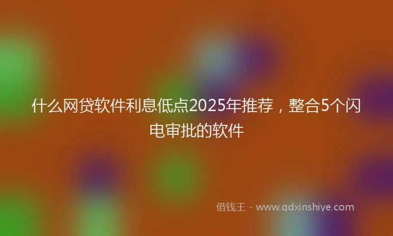 什么网贷软件利息低点2025年推荐，整合5个闪电审批的软件