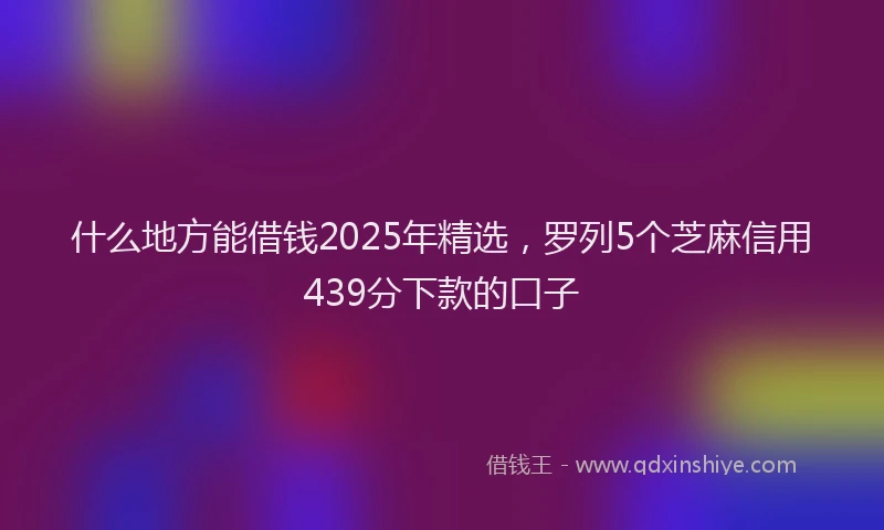 什么地方能借钱2025年精选，罗列5个芝麻信用439分下款的口子