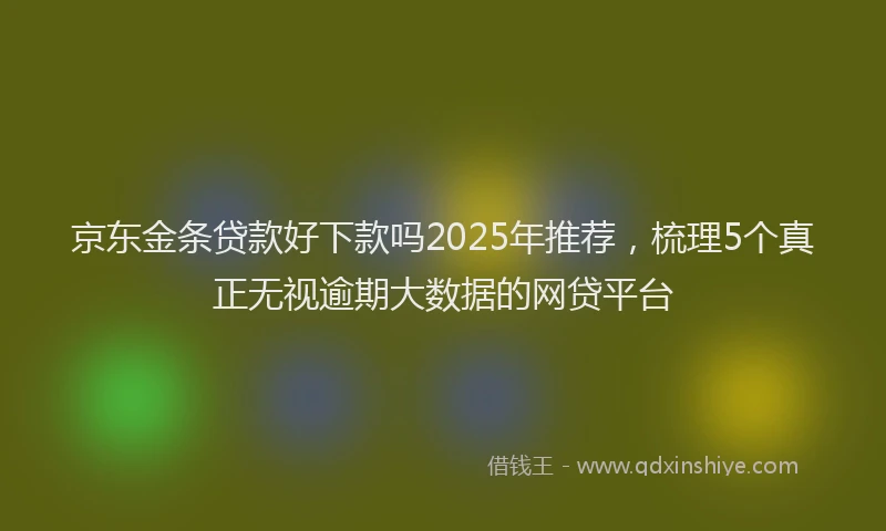 京东金条贷款好下款吗2025年推荐，梳理5个真正无视逾期大数据的网贷平台
