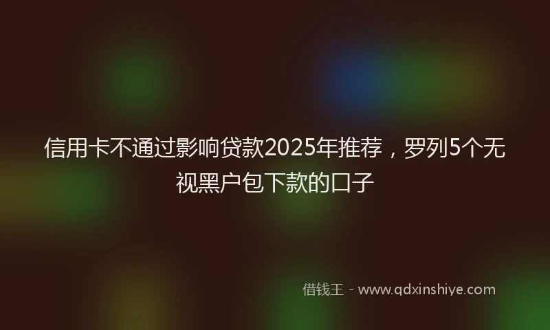 信用卡不通过影响贷款2025年推荐，罗列5个无视黑户包下款的口子