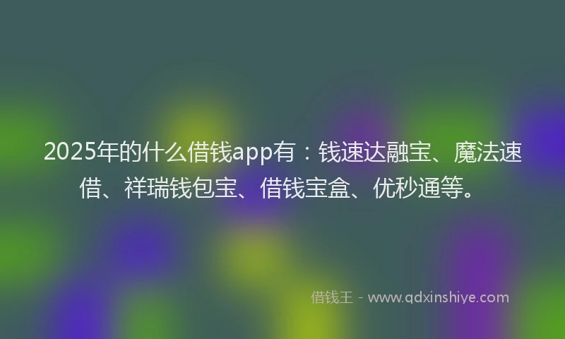 2025年的什么借钱app有:钱速达融宝、魔法速借、祥瑞钱包宝、借钱宝盒、优秒通等。