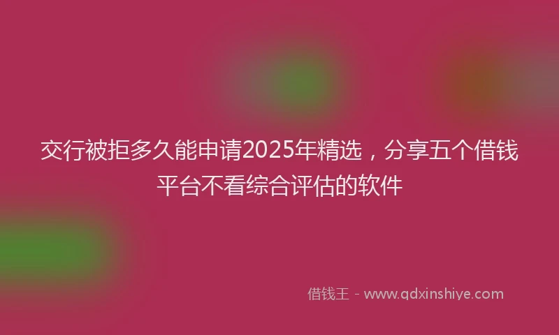 交行被拒多久能申请2025年精选，分享五个借钱平台不看综合评估的软件