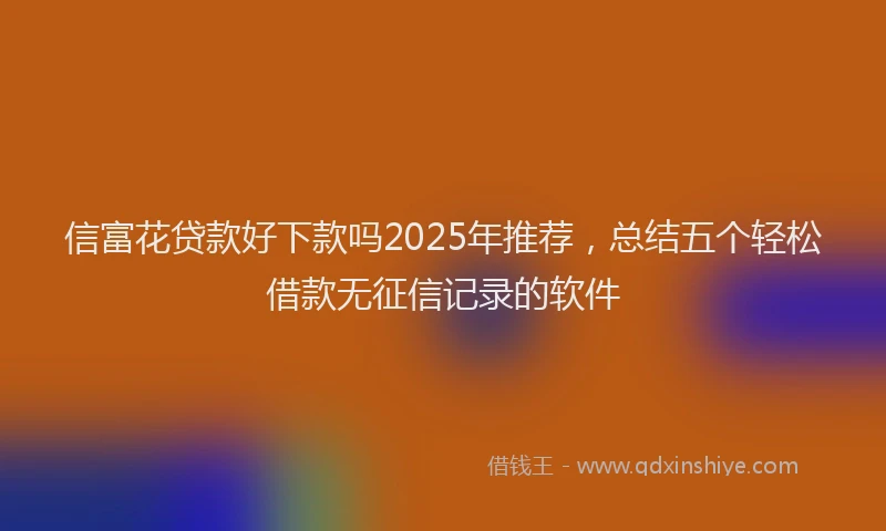 信富花贷款好下款吗2025年推荐，总结五个轻松借款无征信记录的软件