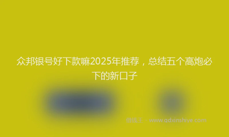 众邦银号好下款嘛2025年推荐,总结五个高炮必下的新口子