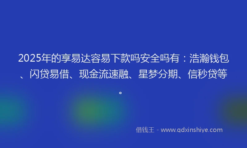 2025年的享易达容易下款吗安全吗有：浩瀚钱包、闪贷易借、现金流速融、星梦分期、信秒贷等。