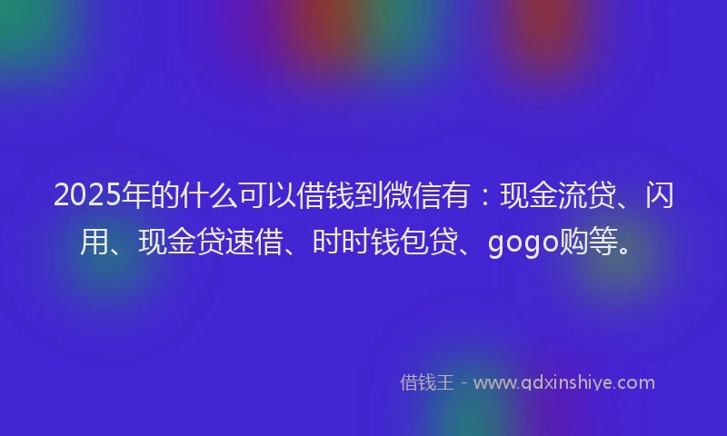 2025年的什么可以借钱到微信有:现金流贷、闪用、现金贷速借、时时钱包贷、gogo购等。