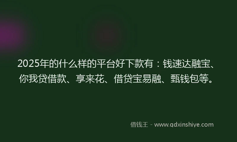 2025年的什么样的平台好下款有：钱速达融宝、你我贷借款、享来花、借贷宝易融、甄钱包等。