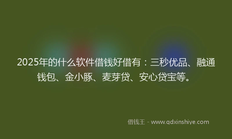 2025年的什么软件借钱好借有：三秒优品、融通钱包、金小豚、麦芽贷、安心贷宝等。