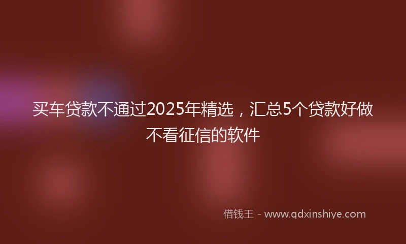 买车贷款不通过2025年精选，汇总5个贷款好做不看征信的软件