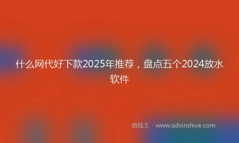 什么网代好下款2025年推荐，盘点五个2024放水软件