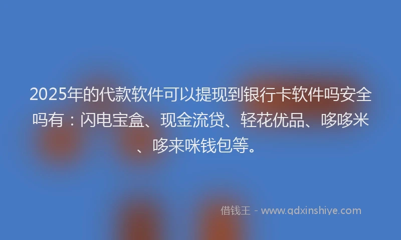 2025年的代款软件可以提现到银行卡软件吗安全吗有：闪电宝盒、现金流贷、轻花优品、哆哆米、哆来咪钱包等。