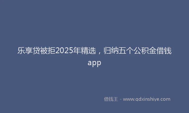 乐享贷被拒2025年精选，归纳五个公积金借钱app