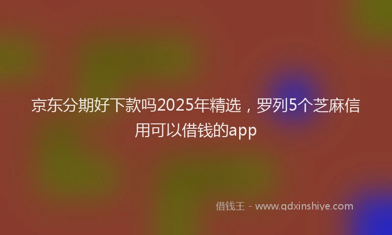 京东分期好下款吗2025年精选，罗列5个芝麻信用可以借钱的app