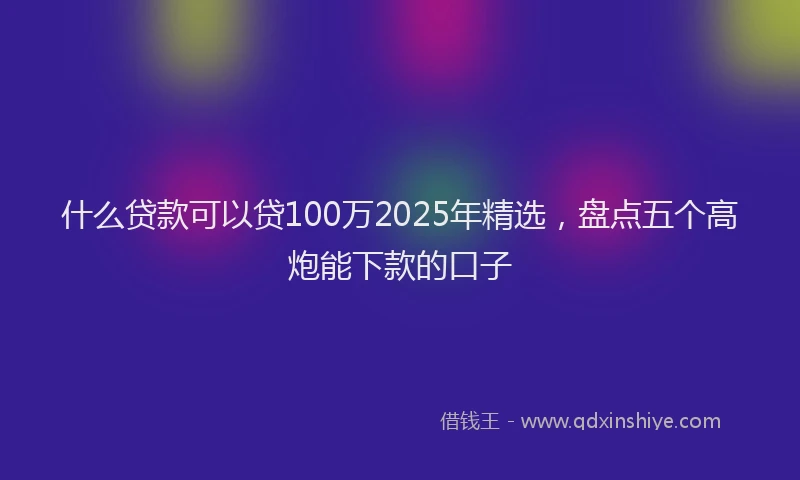 什么贷款可以贷100万2025年精选，盘点五个高炮能下款的口子