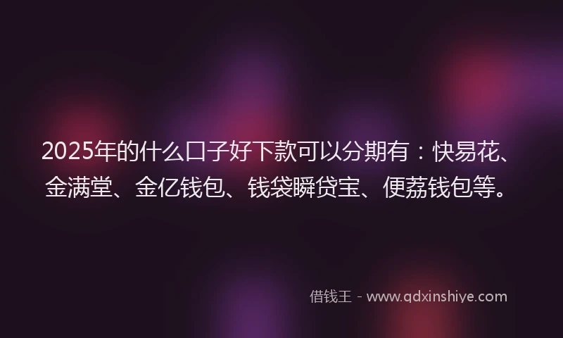 2025年的什么口子好下款可以分期有：快易花、金满堂、金亿钱包、钱袋瞬贷宝、便荔钱包等。