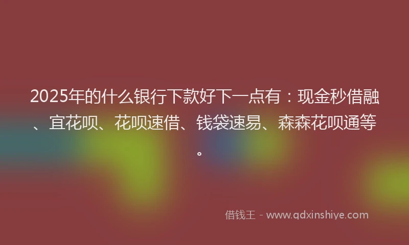 2025年的什么银行下款好下一点有:现金秒借融、宜花呗、花呗速借、钱袋速易、森森花呗通等。
