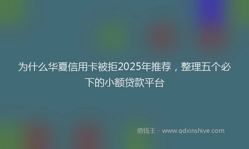 为什么华夏信用卡被拒2025年推荐，整理五个必下的小额贷款平台