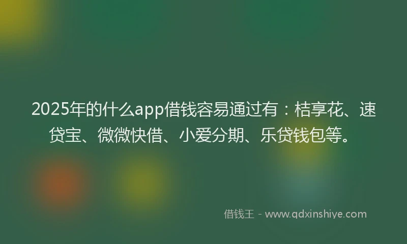 2025年的什么app借钱容易通过有：桔享花、速贷宝、微微快借、小爱分期、乐贷钱包等。