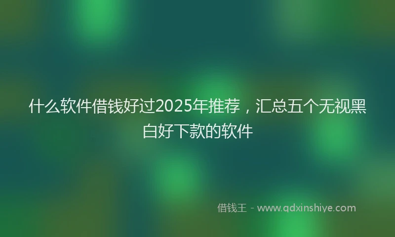 什么软件借钱好过2025年推荐，汇总五个无视黑白好下款的软件