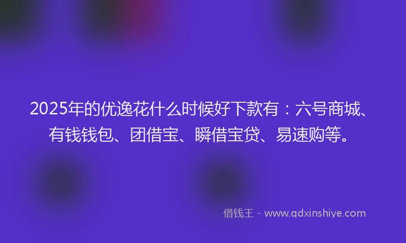 2025年的优逸花什么时候好下款有：六号商城、有钱钱包、团借宝、瞬借宝贷、易速购等。