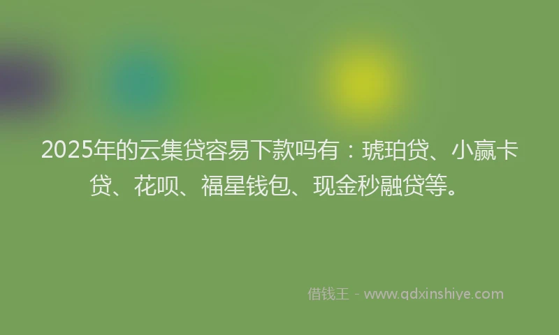 2025年的云集贷容易下款吗有：琥珀贷、小赢卡贷、花呗、福星钱包、现金秒融贷等。