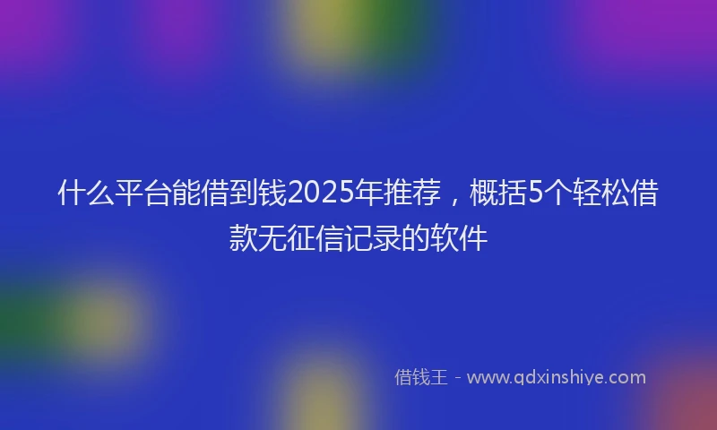 什么平台能借到钱2025年推荐，概括5个轻松借款无征信记录的软件