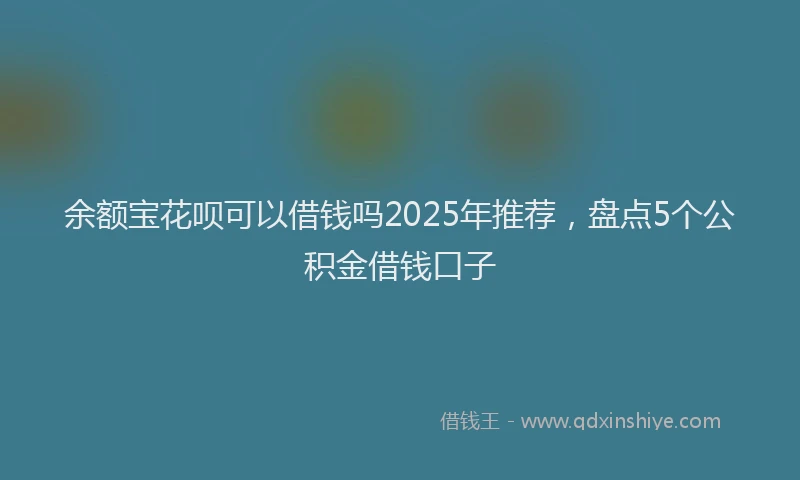 余额宝花呗可以借钱吗2025年推荐，盘点5个公积金借钱口子