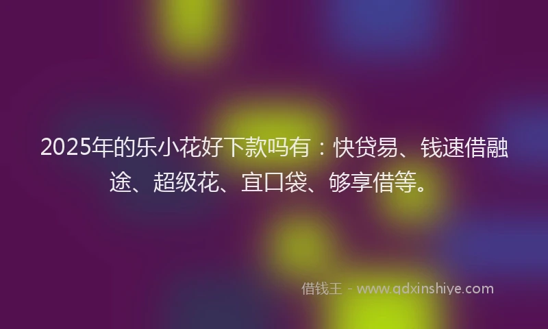2025年的乐小花好下款吗有：快贷易、钱速借融途、超级花、宜口袋、够享借等。
