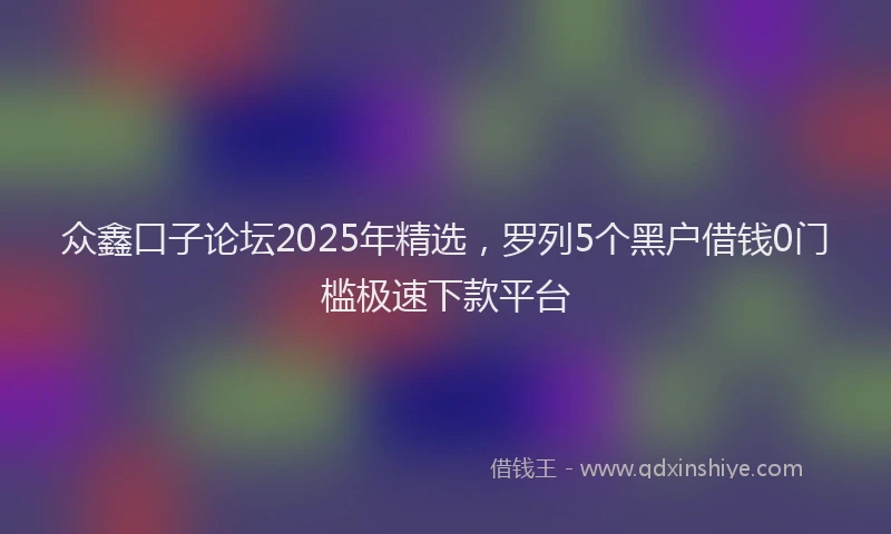 众鑫口子论坛2025年精选，罗列5个黑户借钱0门槛极速下款平台