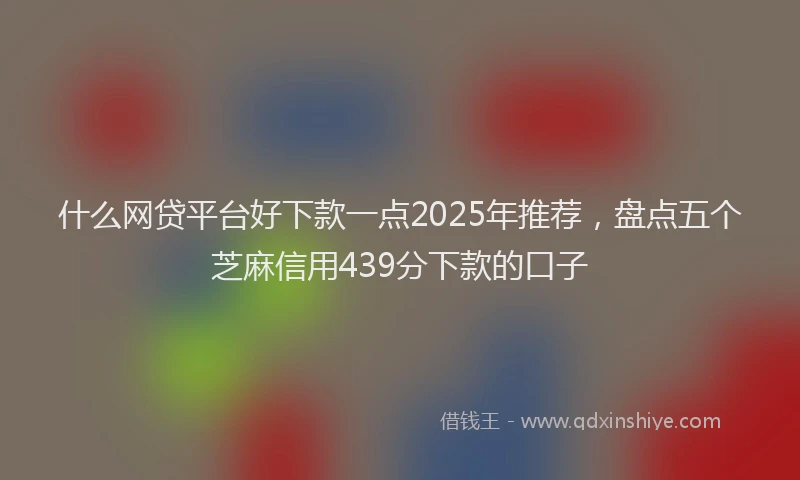 什么网贷平台好下款一点2025年推荐,盘点五个芝麻信用439分下款的口子