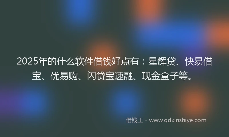 2025年的什么软件借钱好点有：星辉贷、快易借宝、优易购、闪贷宝速融、现金盒子等。