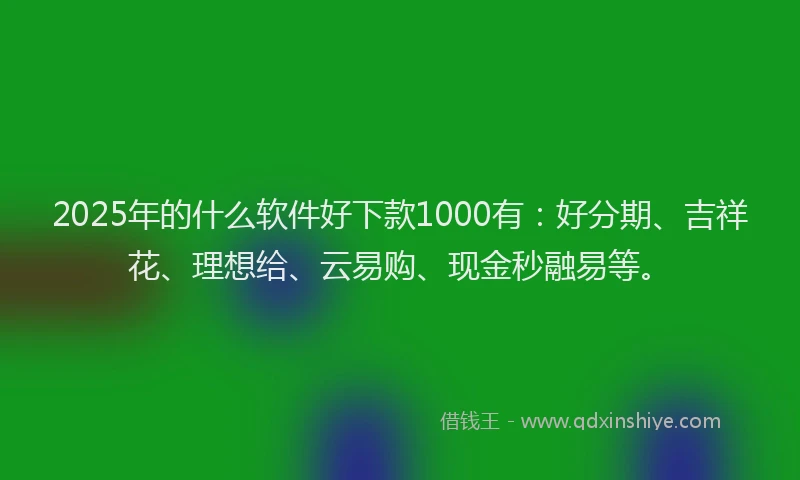2025年的什么软件好下款1000有：好分期、吉祥花、理想给、云易购、现金秒融易等。