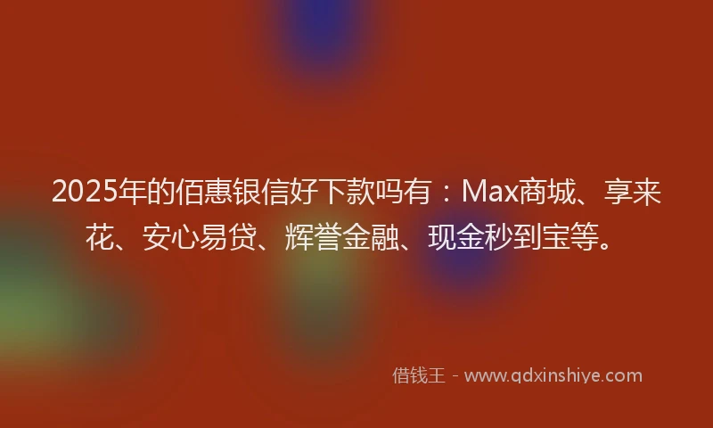 2025年的佰惠银信好下款吗有：Max商城、享来花、安心易贷、辉誉金融、现金秒到宝等。