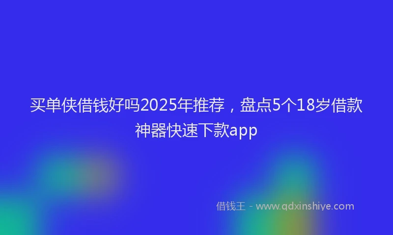买单侠借钱好吗2025年推荐，盘点5个18岁借款神器快速下款app