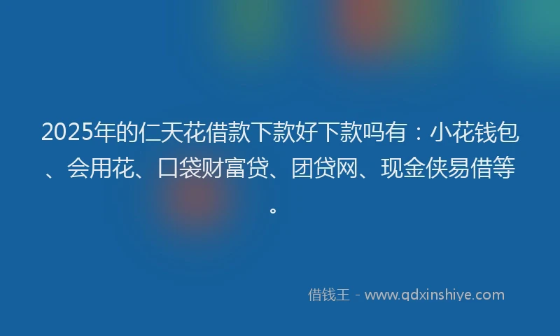 2025年的仁天花借款下款好下款吗有：小花钱包、会用花、口袋财富贷、团贷网、现金侠易借等。
