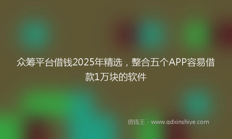 众筹平台借钱2025年精选，整合五个APP容易借款1万块的软件