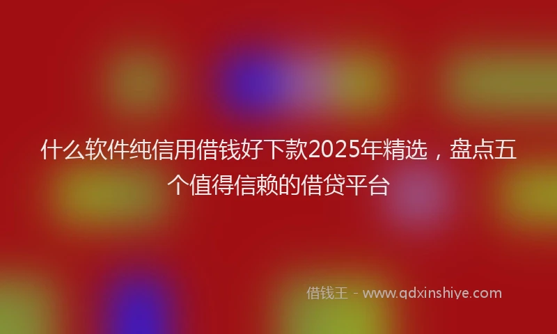 什么软件纯信用借钱好下款2025年精选，盘点五个值得信赖的借贷平台