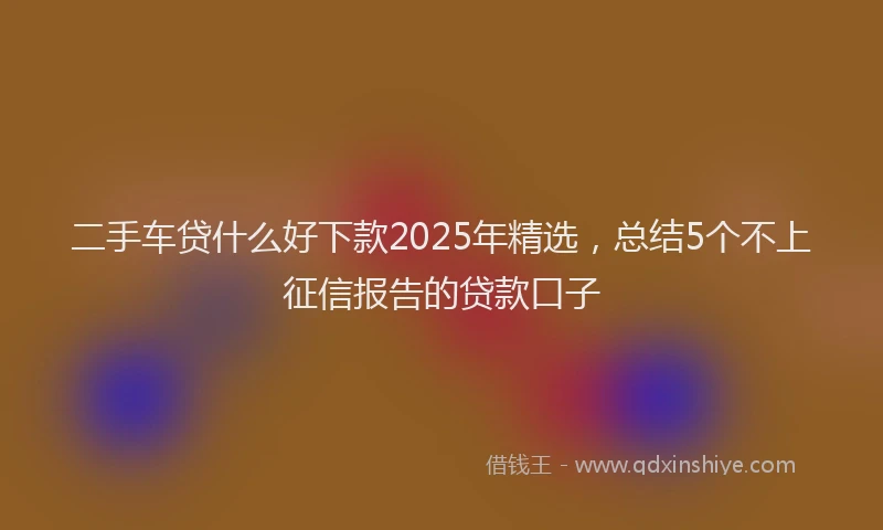 二手车贷什么好下款2025年精选，总结5个不上征信报告的贷款口子