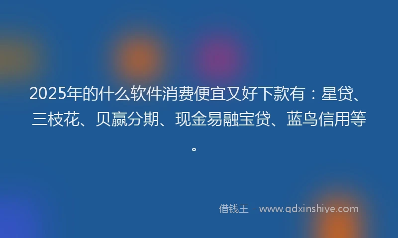 2025年的什么软件消费便宜又好下款有：星贷、三枝花、贝赢分期、现金易融宝贷、蓝鸟信用等。