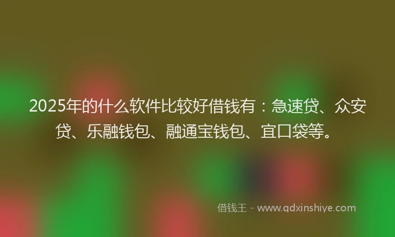 2025年的什么软件比较好借钱有：急速贷、众安贷、乐融钱包、融通宝钱包、宜口袋等。