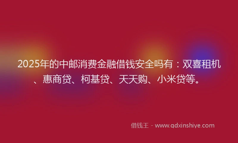 2025年的中邮消费金融借钱安全吗有:双喜租机、惠商贷、柯基贷、天天购、小米贷等。