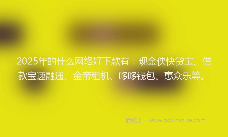 2025年的什么网络好下款有：现金侠快贷宝、借款宝速融通、金帝租机、哆哆钱包、惠众乐等。